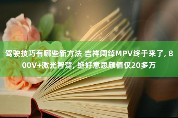 驾驶技巧有哪些新方法 吉祥阔绰MPV终于来了, 800V+激光智驾, 绝好意思颜值仅20多万