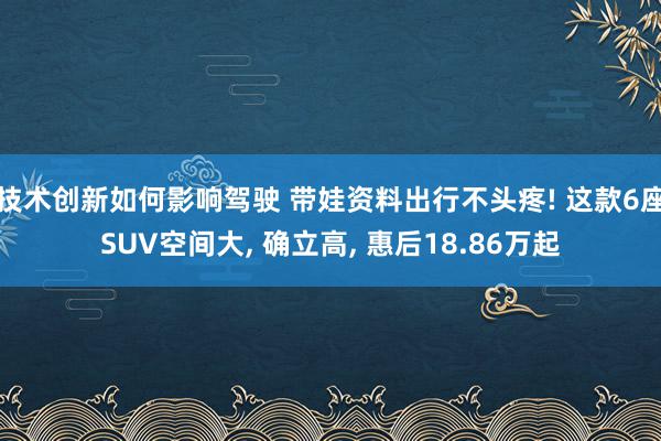 技术创新如何影响驾驶 带娃资料出行不头疼! 这款6座SUV空间大, 确立高, 惠后18.86万起