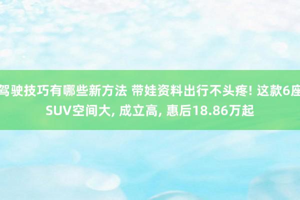 驾驶技巧有哪些新方法 带娃资料出行不头疼! 这款6座SUV空间大, 成立高, 惠后18.86万起