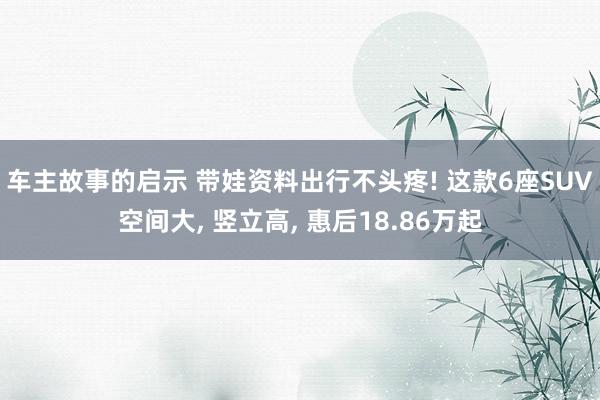 车主故事的启示 带娃资料出行不头疼! 这款6座SUV空间大, 竖立高, 惠后18.86万起