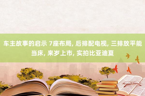 车主故事的启示 7座布局, 后排配电视, 三排放平能当床, 来岁上市, 实拍比亚迪夏