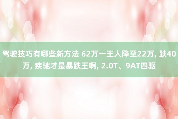 驾驶技巧有哪些新方法 62万一王人降至22万, 跌40万, 疾驰才是暴跌王啊, 2.0T、9AT四驱