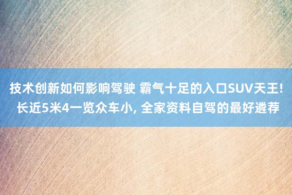 技术创新如何影响驾驶 霸气十足的入口SUV天王! 长近5米4一览众车小, 全家资料自驾的最好遴荐