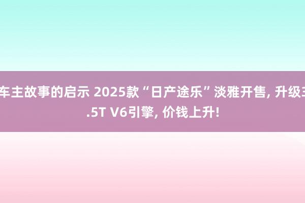 车主故事的启示 2025款“日产途乐”淡雅开售, 升级3.5T V6引擎, 价钱上升!