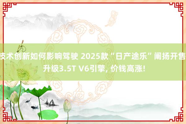 技术创新如何影响驾驶 2025款“日产途乐”阐扬开售, 升级3.5T V6引擎, 价钱高涨!