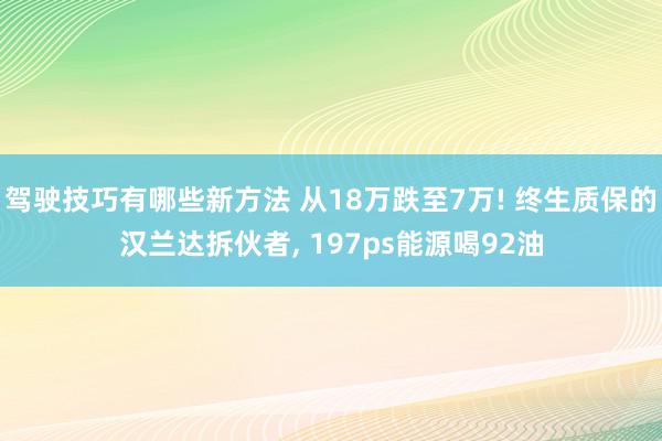 驾驶技巧有哪些新方法 从18万跌至7万! 终生质保的汉兰达拆伙者, 197ps能源喝92油