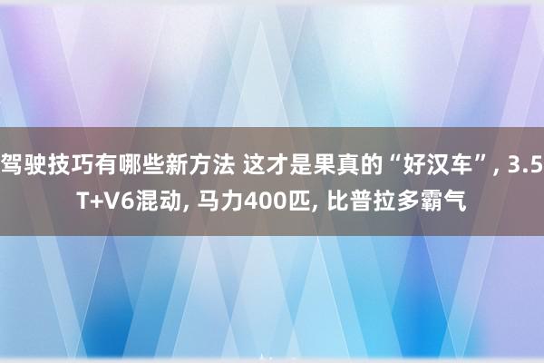 驾驶技巧有哪些新方法 这才是果真的“好汉车”, 3.5T+V6混动, 马力400匹, 比普拉多霸气