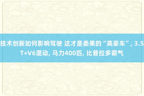 技术创新如何影响驾驶 这才是委果的“英豪车”, 3.5T+V6混动, 马力400匹, 比普拉多霸气