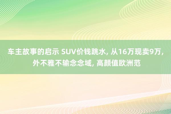 车主故事的启示 SUV价钱跳水, 从16万现卖9万, 外不雅不输念念域, 高颜值欧洲范