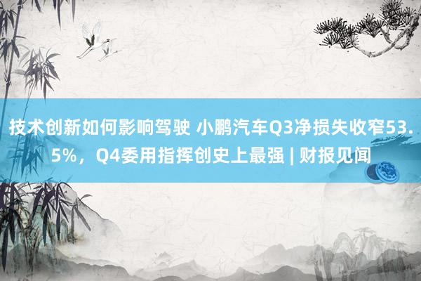 技术创新如何影响驾驶 小鹏汽车Q3净损失收窄53.5%，Q4委用指挥创史上最强 | 财报见闻