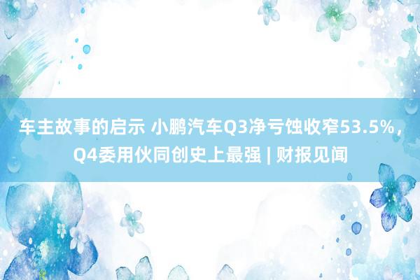 车主故事的启示 小鹏汽车Q3净亏蚀收窄53.5%，Q4委用伙同创史上最强 | 财报见闻