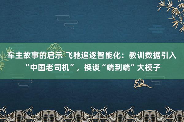 车主故事的启示 飞驰追逐智能化：教训数据引入“中国老司机”，换谈“端到端”大模子