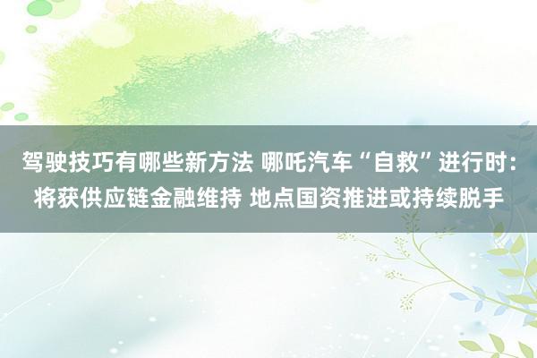 驾驶技巧有哪些新方法 哪吒汽车“自救”进行时：将获供应链金融维持 地点国资推进或持续脱手