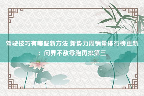 驾驶技巧有哪些新方法 新势力周销量排行榜更新：问界不敌零跑再排第三