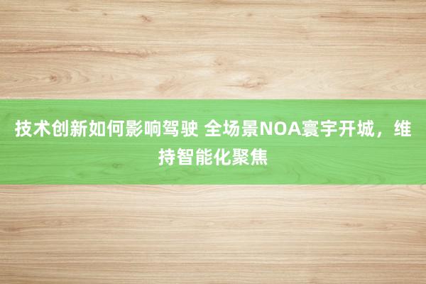 技术创新如何影响驾驶 全场景NOA寰宇开城，维持智能化聚焦