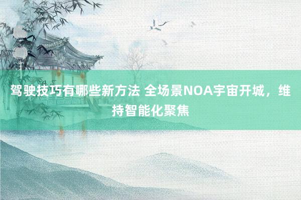 驾驶技巧有哪些新方法 全场景NOA宇宙开城，维持智能化聚焦