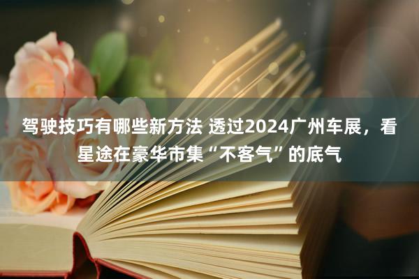 驾驶技巧有哪些新方法 透过2024广州车展，看星途在豪华市集“不客气”的底气