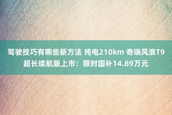 驾驶技巧有哪些新方法 纯电210km 奇瑞风浪T9超长续航版上市：限时国补14.89万元