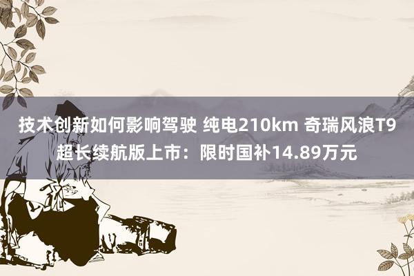 技术创新如何影响驾驶 纯电210km 奇瑞风浪T9超长续航版上市：限时国补14.89万元