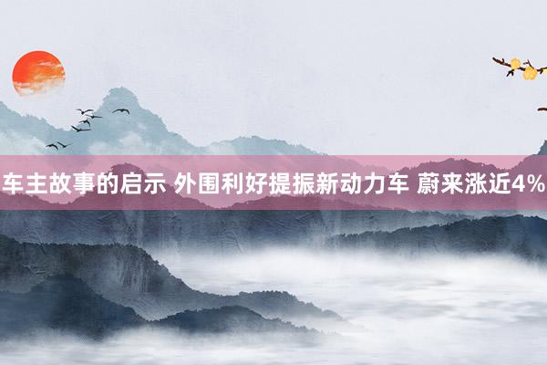 车主故事的启示 外围利好提振新动力车 蔚来涨近4%