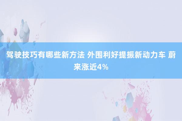 驾驶技巧有哪些新方法 外围利好提振新动力车 蔚来涨近4%