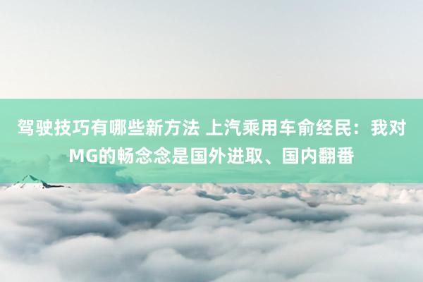 驾驶技巧有哪些新方法 上汽乘用车俞经民：我对MG的畅念念是国外进取、国内翻番