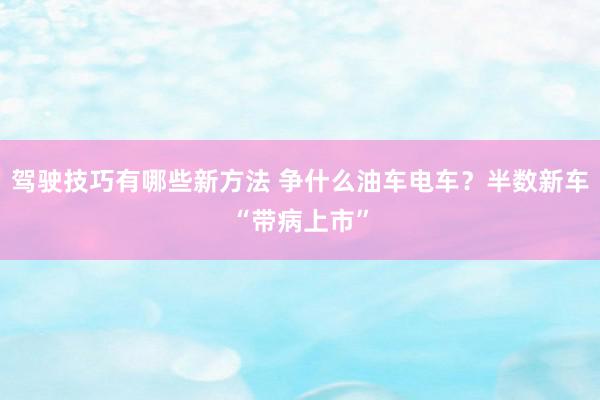 驾驶技巧有哪些新方法 争什么油车电车？半数新车“带病上市”