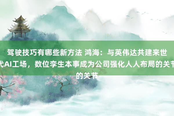 驾驶技巧有哪些新方法 鸿海：与英伟达共建来世代AI工场，数位孪生本事成为公司强化人人布局的关节