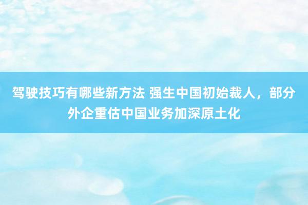 驾驶技巧有哪些新方法 强生中国初始裁人，部分外企重估中国业务加深原土化