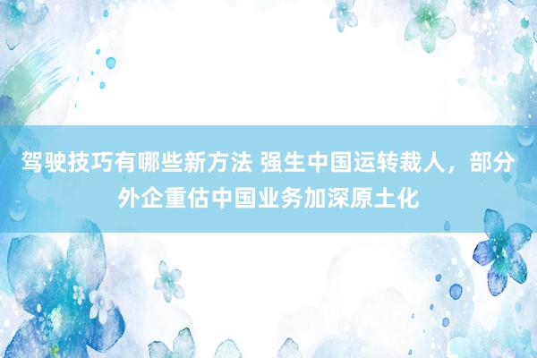 驾驶技巧有哪些新方法 强生中国运转裁人，部分外企重估中国业务加深原土化