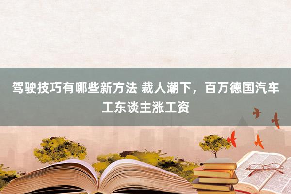 驾驶技巧有哪些新方法 裁人潮下，百万德国汽车工东谈主涨工资