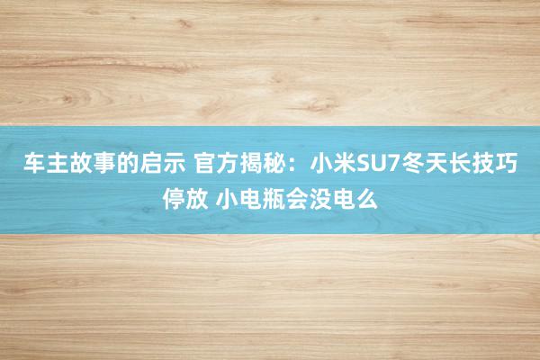 车主故事的启示 官方揭秘：小米SU7冬天长技巧停放 小电瓶会没电么