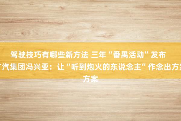 驾驶技巧有哪些新方法 三年“番禺活动”发布  广汽集团冯兴亚：让“听到炮火的东说念主”作念出方案