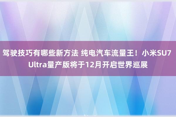 驾驶技巧有哪些新方法 纯电汽车流量王！小米SU7 Ultra量产版将于12月开启世界巡展