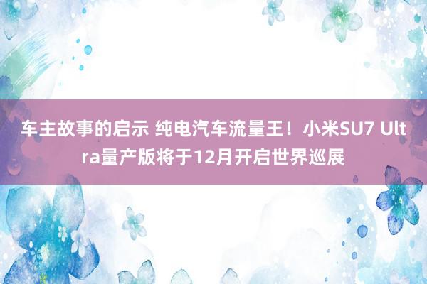 车主故事的启示 纯电汽车流量王！小米SU7 Ultra量产版将于12月开启世界巡展