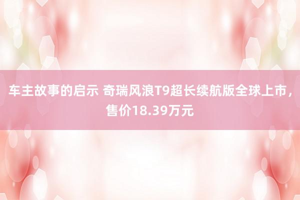 车主故事的启示 奇瑞风浪T9超长续航版全球上市，售价18.39万元