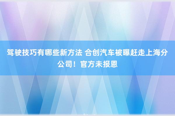 驾驶技巧有哪些新方法 合创汽车被曝赶走上海分公司！官方未报恩