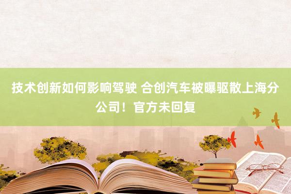 技术创新如何影响驾驶 合创汽车被曝驱散上海分公司！官方未回复