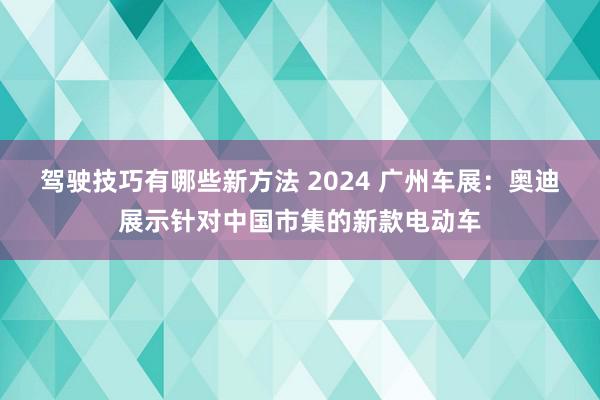 驾驶技巧有哪些新方法 2024 广州车展：奥迪展示针对中国市集的新款电动车