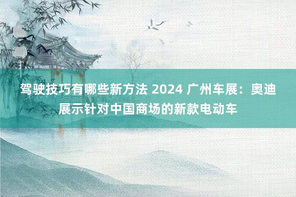 驾驶技巧有哪些新方法 2024 广州车展：奥迪展示针对中国商场的新款电动车