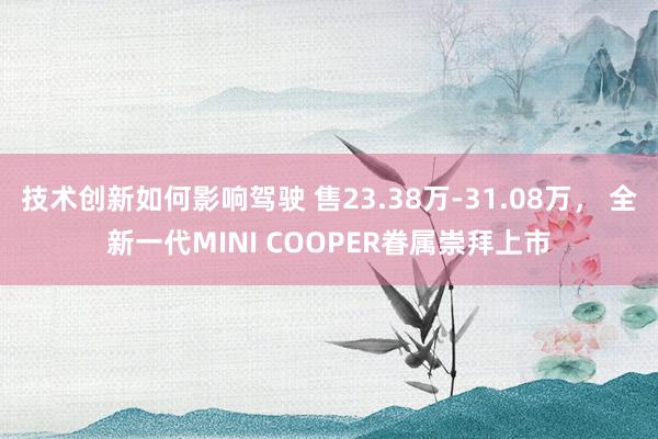 技术创新如何影响驾驶 售23.38万-31.08万， 全新一代MINI COOPER眷属崇拜上市