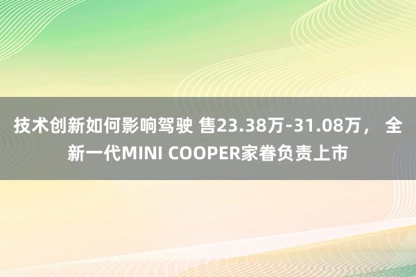 技术创新如何影响驾驶 售23.38万-31.08万， 全新一代MINI COOPER家眷负责上市