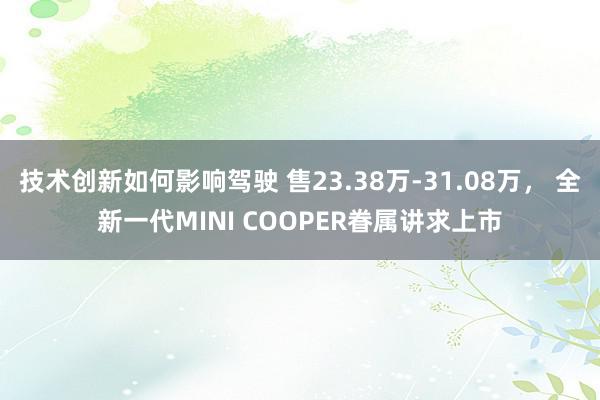 技术创新如何影响驾驶 售23.38万-31.08万， 全新一代MINI COOPER眷属讲求上市