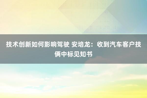 技术创新如何影响驾驶 安培龙：收到汽车客户技俩中标见知书