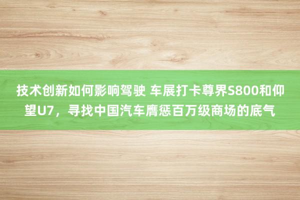 技术创新如何影响驾驶 车展打卡尊界S800和仰望U7，寻找中国汽车膺惩百万级商场的底气