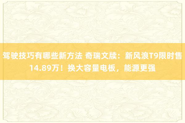 驾驶技巧有哪些新方法 奇瑞文牍：新风浪T9限时售14.89万！换大容量电板，能源更强