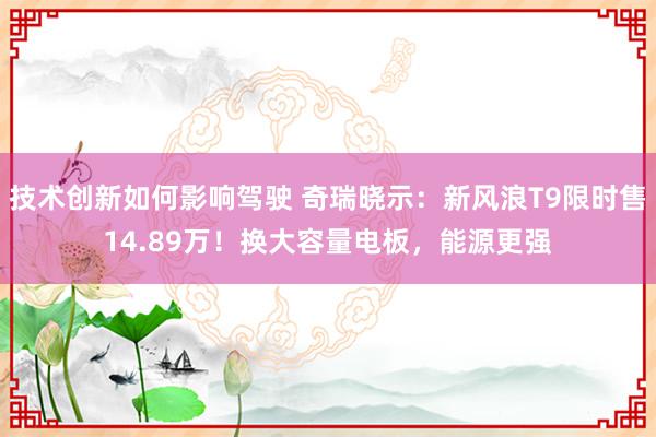 技术创新如何影响驾驶 奇瑞晓示：新风浪T9限时售14.89万！换大容量电板，能源更强