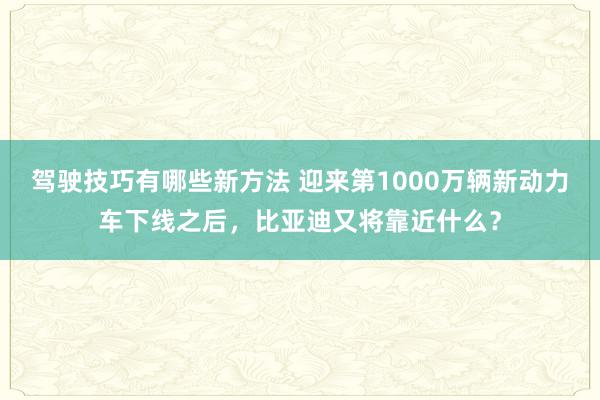 驾驶技巧有哪些新方法 迎来第1000万辆新动力车下线之后，比亚迪又将靠近什么？