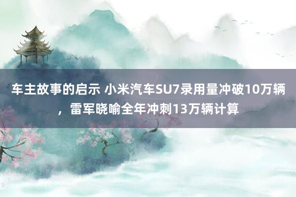 车主故事的启示 小米汽车SU7录用量冲破10万辆，雷军晓喻全年冲刺13万辆计算