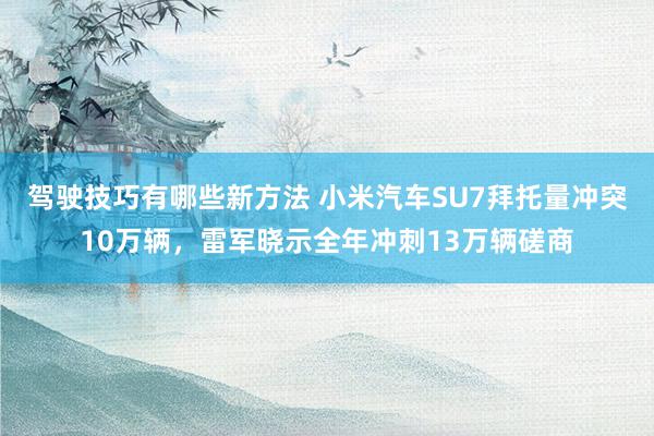 驾驶技巧有哪些新方法 小米汽车SU7拜托量冲突10万辆，雷军晓示全年冲刺13万辆磋商